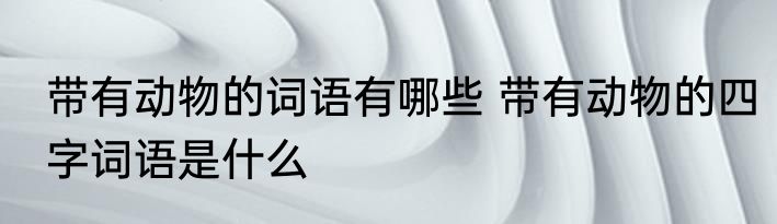 带有动物的词语有哪些 带有动物的四字词语是什么