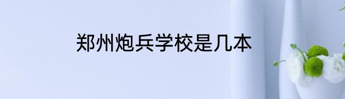 郑州炮兵学校是几本