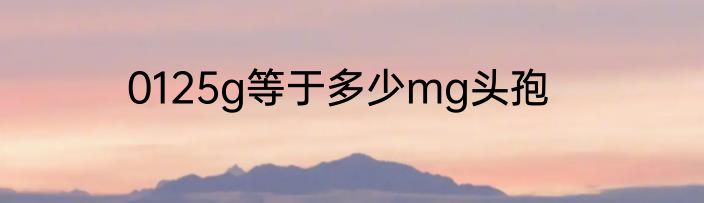 0125g等于多少mg头孢