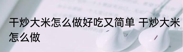 干炒大米怎么做好吃又简单 干炒大米怎么做