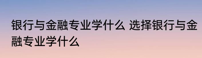 银行与金融专业学什么 选择银行与金融专业学什么