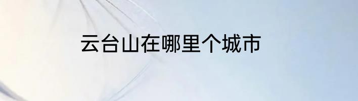 云台山在哪里个城市