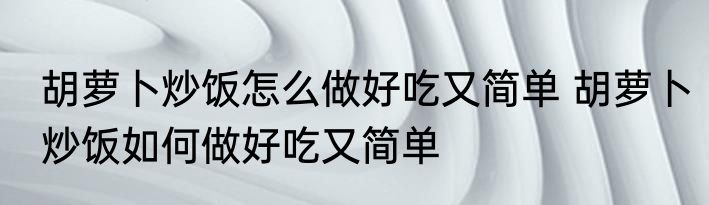 胡萝卜炒饭怎么做好吃又简单 胡萝卜炒饭如何做好吃又简单