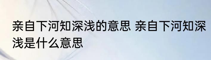 亲自下河知深浅的意思 亲自下河知深浅是什么意思
