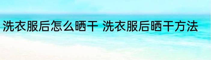 洗衣服后怎么晒干 洗衣服后晒干方法