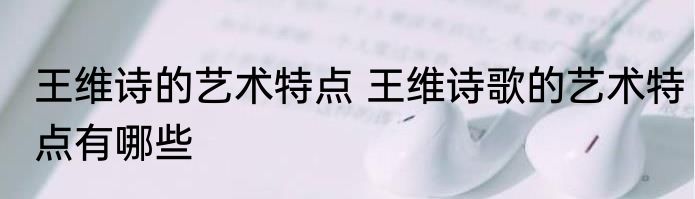 王维诗的艺术特点 王维诗歌的艺术特点有哪些
