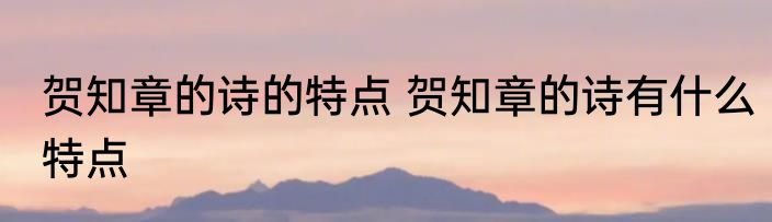贺知章的诗的特点 贺知章的诗有什么特点