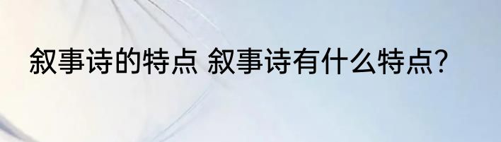 叙事诗的特点 叙事诗有什么特点？