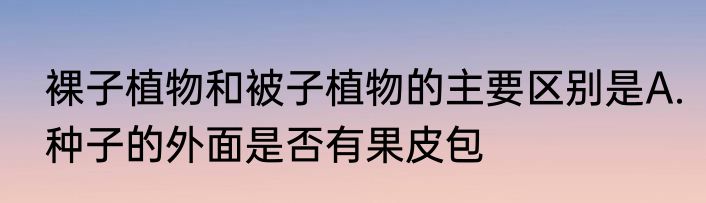 裸子植物和被子植物的主要区别是A.种子的外面是否有果皮包