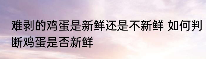 难剥的鸡蛋是新鲜还是不新鲜 如何判断鸡蛋是否新鲜