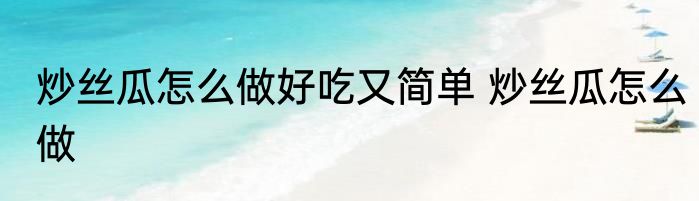 炒丝瓜怎么做好吃又简单 炒丝瓜怎么做