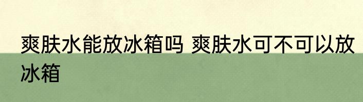 爽肤水能放冰箱吗 爽肤水可不可以放冰箱
