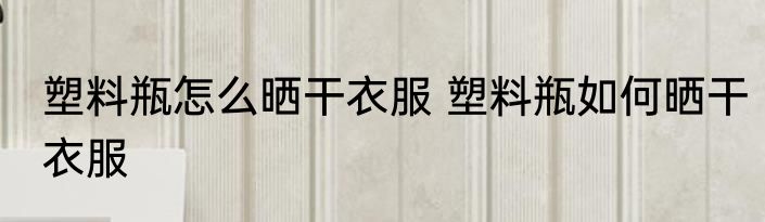 塑料瓶怎么晒干衣服 塑料瓶如何晒干衣服