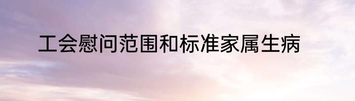 工会慰问范围和标准家属生病