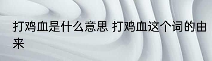 打鸡血是什么意思 打鸡血这个词的由来