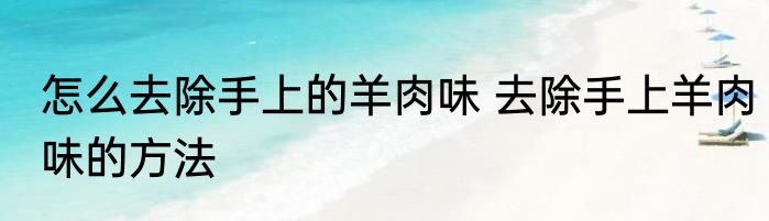 怎么去除手上的羊肉味 去除手上羊肉味的方法