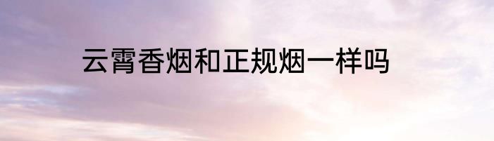 云霄香烟和正规烟一样吗