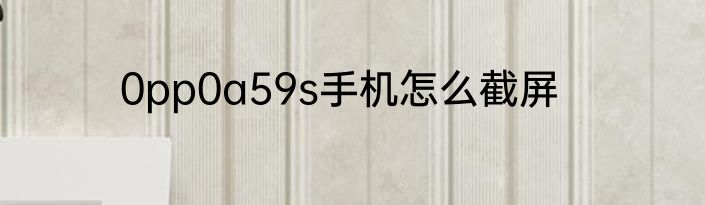 0pp0a59s手机怎么截屏
