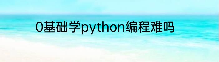 0基础学python编程难吗