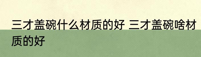 三才盖碗什么材质的好 三才盖碗啥材质的好