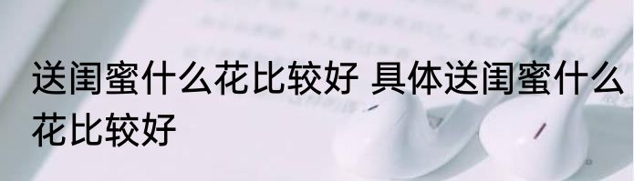 送闺蜜什么花比较好 具体送闺蜜什么花比较好