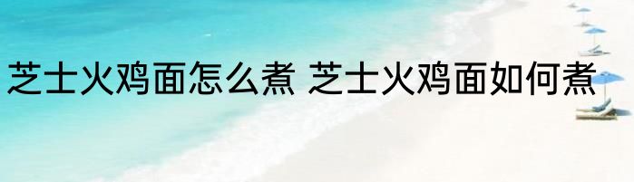 芝士火鸡面怎么煮 芝士火鸡面如何煮