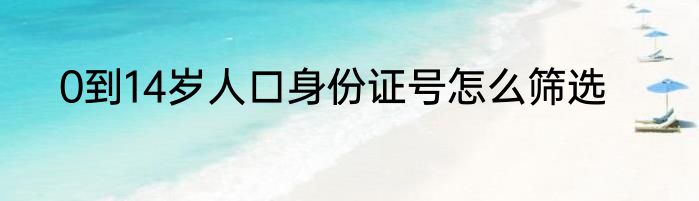 0到14岁人口身份证号怎么筛选