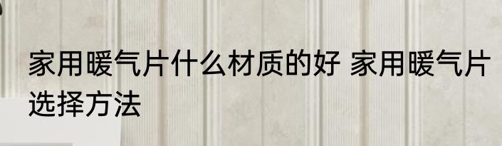 家用暖气片什么材质的好 家用暖气片选择方法