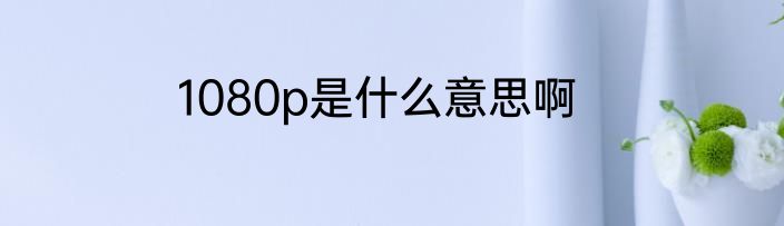 1080p是什么意思啊