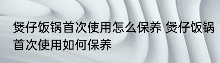 煲仔饭锅首次使用怎么保养 煲仔饭锅首次使用如何保养