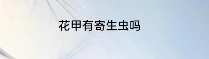花甲有寄生虫吗