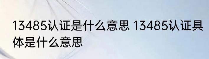 13485认证是什么意思 13485认证具体是什么意思