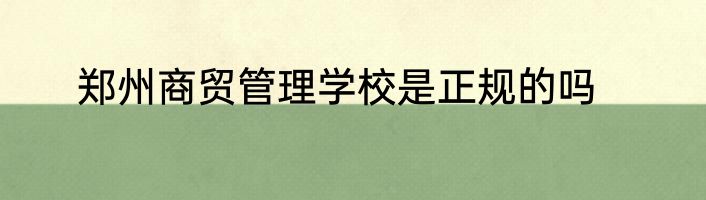 郑州商贸管理学校是正规的吗