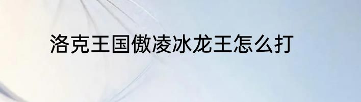 洛克王国傲凌冰龙王怎么打