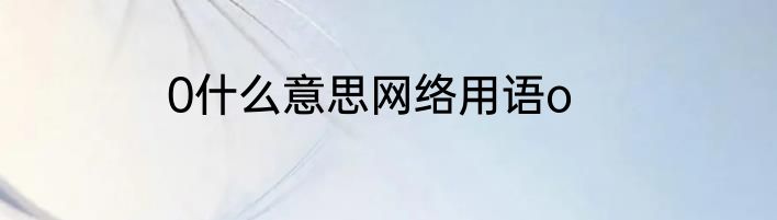 0什么意思网络用语o