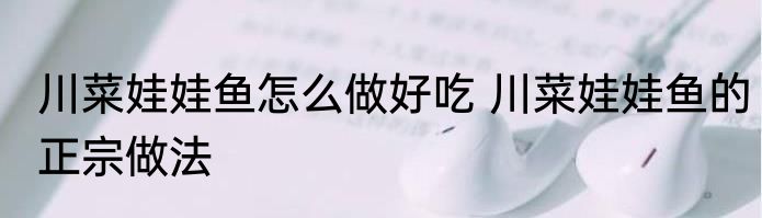 川菜娃娃鱼怎么做好吃 川菜娃娃鱼的正宗做法