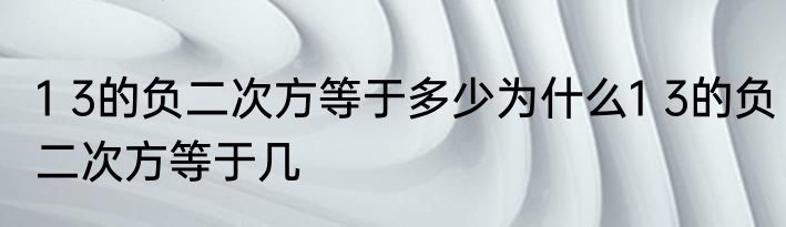 1 3的负二次方等于多少为什么1 3的负二次方等于几