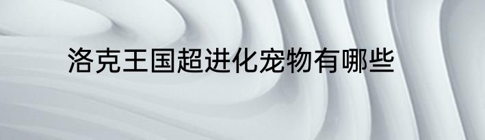 洛克王国超进化宠物有哪些