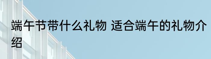 端午节带什么礼物 适合端午的礼物介绍