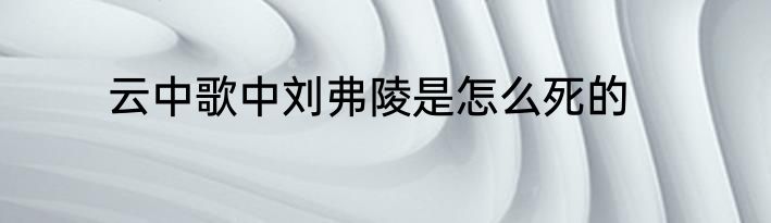 云中歌中刘弗陵是怎么死的