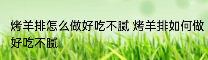 烤羊排怎么做好吃不腻 烤羊排如何做好吃不腻