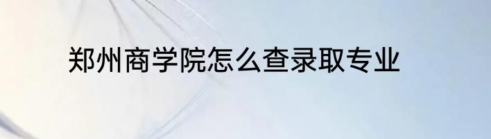 郑州商学院怎么查录取专业