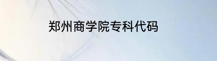 郑州商学院专科代码