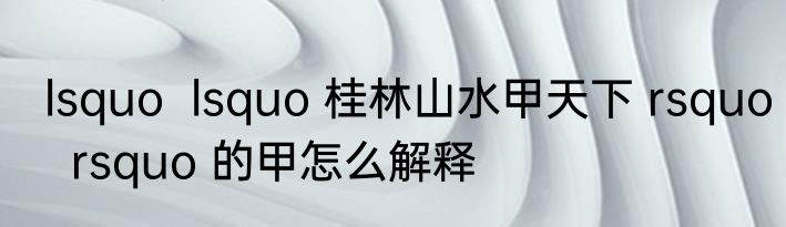 lsquo  lsquo 桂林山水甲天下 rsquo  rsquo 的甲怎么解释
