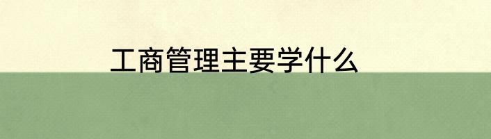 工商管理主要学什么