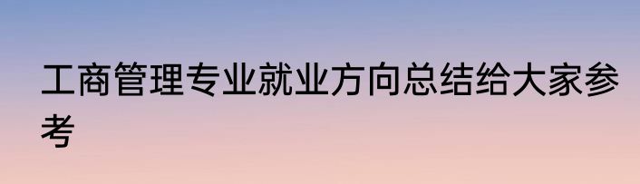工商管理专业就业方向总结给大家参考