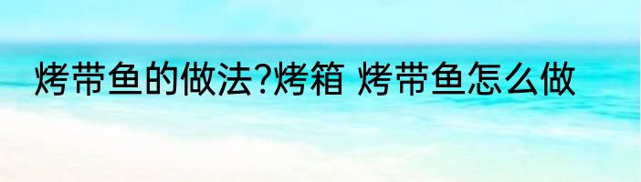 烤带鱼的做法?烤箱 烤带鱼怎么做