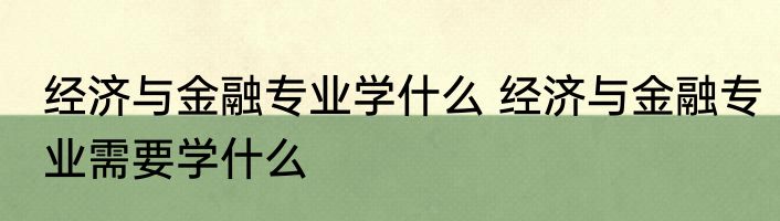 经济与金融专业学什么 经济与金融专业需要学什么