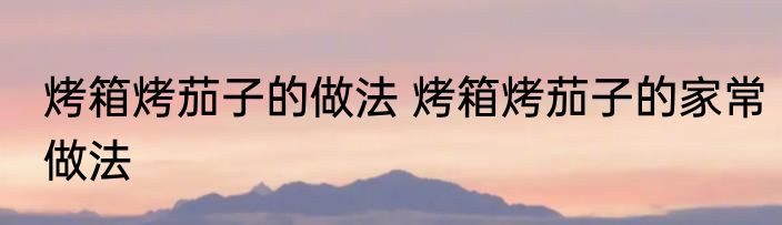 烤箱烤茄子的做法 烤箱烤茄子的家常做法