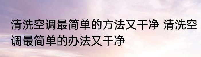 清洗空调最简单的方法又干净 清洗空调最简单的办法又干净